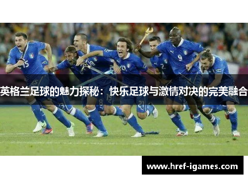 英格兰足球的魅力探秘：快乐足球与激情对决的完美融合