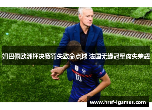 姆巴佩欧洲杯决赛罚失致命点球 法国无缘冠军痛失荣耀